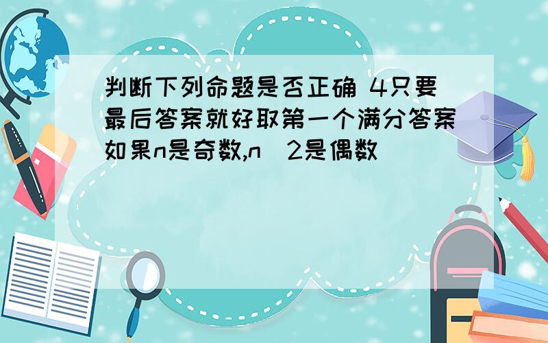 判断下列命题是否正确 4只要最后答案就好取第一个满分答案如果n是奇数,n^2是偶数