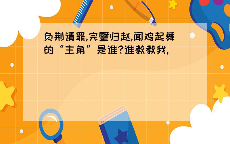 负荆请罪,完璧归赵,闻鸡起舞的“主角”是谁?谁教教我,