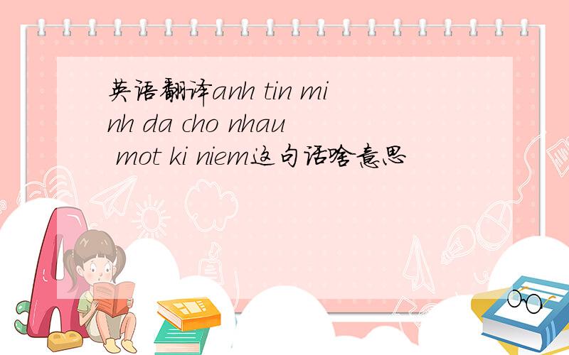 英语翻译anh tin minh da cho nhau mot ki niem这句话啥意思