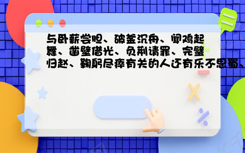 与卧薪尝胆、破釜沉舟、闻鸡起舞、凿壁借光、负荆请罪、完璧归赵、鞠躬尽瘁有关的人还有乐不思蜀、入木三分、图穷匕见、三顾茅庐、杀妻求将拜托一次性要答完,