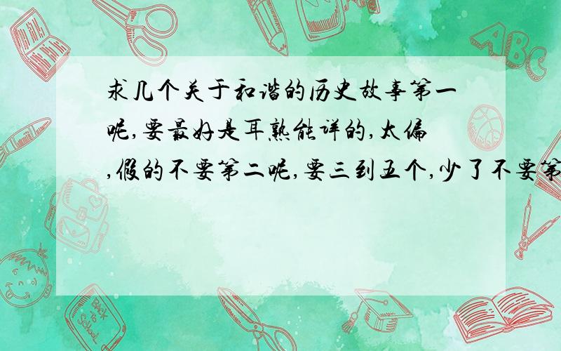 求几个关于和谐的历史故事第一呢,要最好是耳熟能详的,太偏,假的不要第二呢,要三到五个,少了不要第三呢,主题要鲜明,一定要很容易的体现和谐,或者点题谢谢诸位了……以上的也很不错但