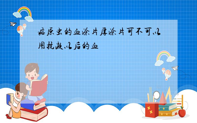 疟原虫的血涂片厚涂片可不可以用抗凝以后的血