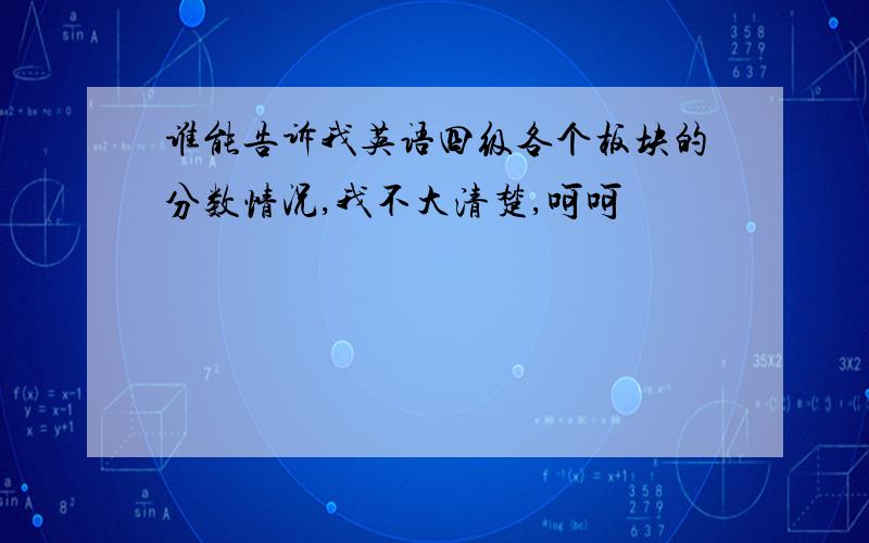 谁能告诉我英语四级各个板块的分数情况,我不大清楚,呵呵