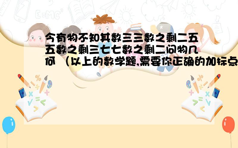 今有物不知其数三三数之剩二五五数之剩三七七数之剩二问物几何 （以上的数学题,需要你正确的加标点,并演算出来