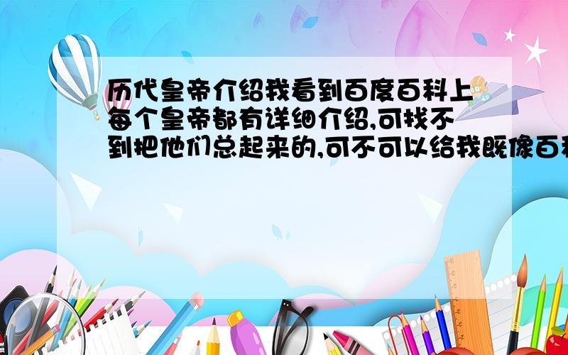 历代皇帝介绍我看到百度百科上每个皇帝都有详细介绍,可找不到把他们总起来的,可不可以给我既像百科一样全又都有的.我说的是像百度百科单独介绍每个皇帝一样，给网站也可以。好的话