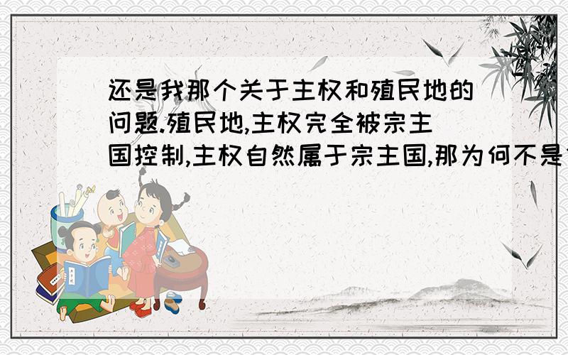 还是我那个关于主权和殖民地的问题.殖民地,主权完全被宗主国控制,主权自然属于宗主国,那为何不是领土