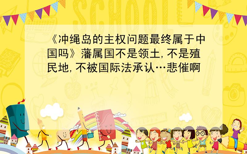 《冲绳岛的主权问题最终属于中国吗》藩属国不是领土,不是殖民地,不被国际法承认…悲催啊