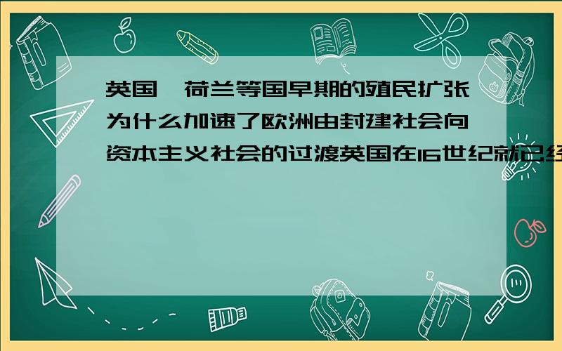 英国,荷兰等国早期的殖民扩张为什么加速了欧洲由封建社会向资本主义社会的过渡英国在16世纪就已经建立了资本主义社会了呀