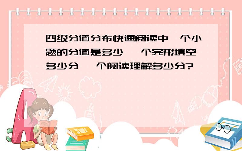 四级分值分布快速阅读中一个小题的分值是多少 一个完形填空多少分 一个阅读理解多少分?