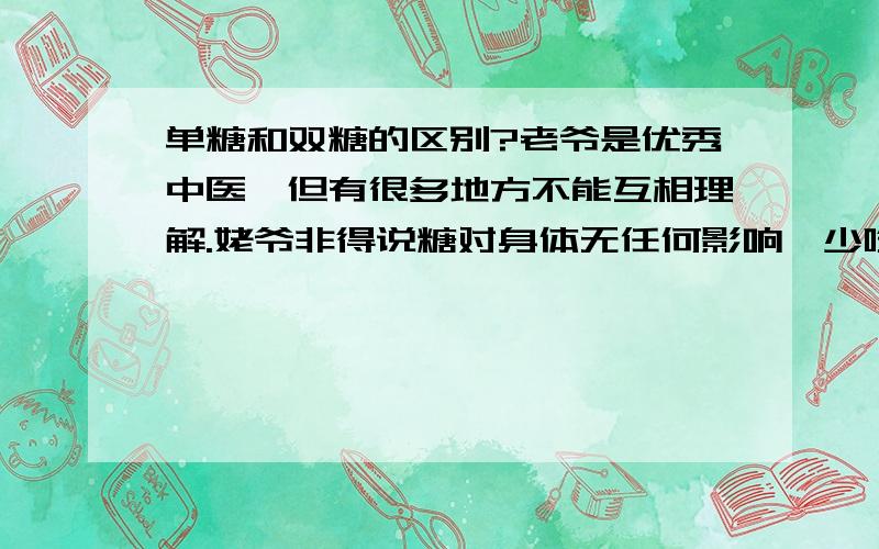 单糖和双糖的区别?老爷是优秀中医,但有很多地方不能互相理解.姥爷非得说糖对身体无任何影响,少吃几口饭就出来了,但是我认为吃糖影响视力,影响骨骼发育,老爷说分子结构相同,我不太懂