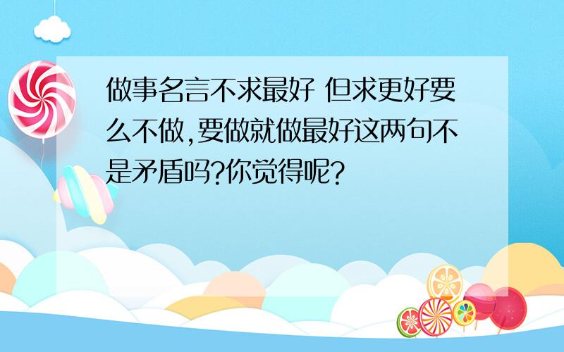 做事名言不求最好 但求更好要么不做,要做就做最好这两句不是矛盾吗?你觉得呢?