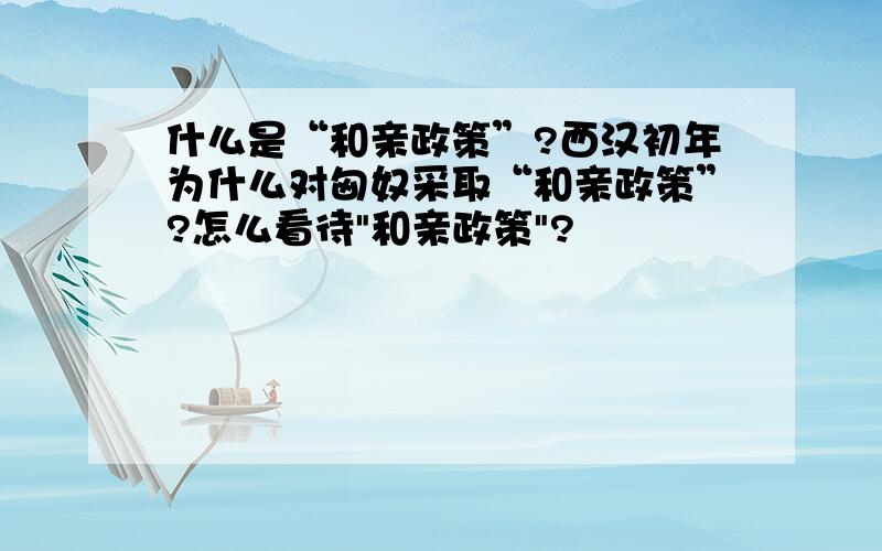 什么是“和亲政策”?西汉初年为什么对匈奴采取“和亲政策”?怎么看待