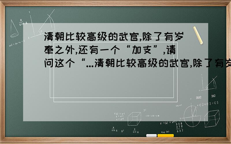 清朝比较高级的武官,除了有岁奉之外,还有一个“加支”,请问这个“...清朝比较高级的武官,除了有岁奉之外,还有一个“加支”,请问这个“加支”是什么意思