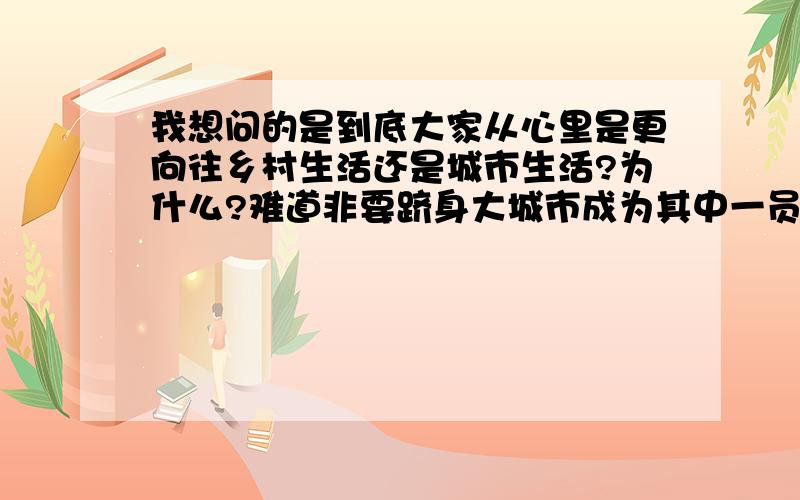 我想问的是到底大家从心里是更向往乡村生活还是城市生活?为什么?难道非要跻身大城市成为其中一员了才算是所谓“混出息了”吗?为什么那么多普通人都拼死要往城市里钻甘愿用尽几乎一