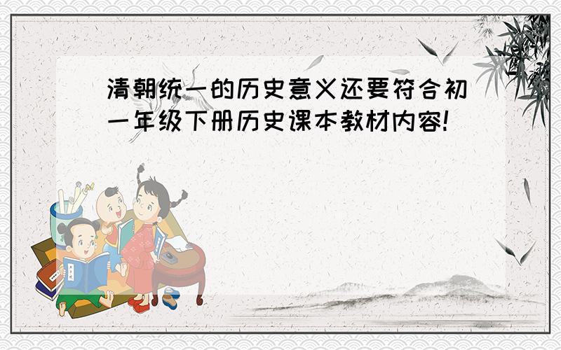 清朝统一的历史意义还要符合初一年级下册历史课本教材内容!