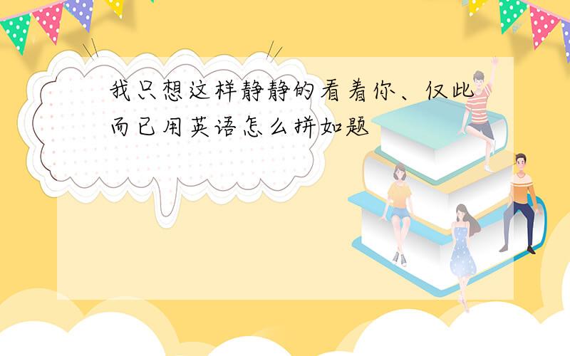 我只想这样静静的看着你、仅此而已用英语怎么拼如题