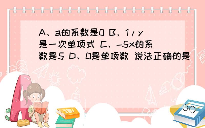 A、a的系数是0 B、1/y是一次单项式 C、-5x的系数是5 D、0是单项数 说法正确的是（）