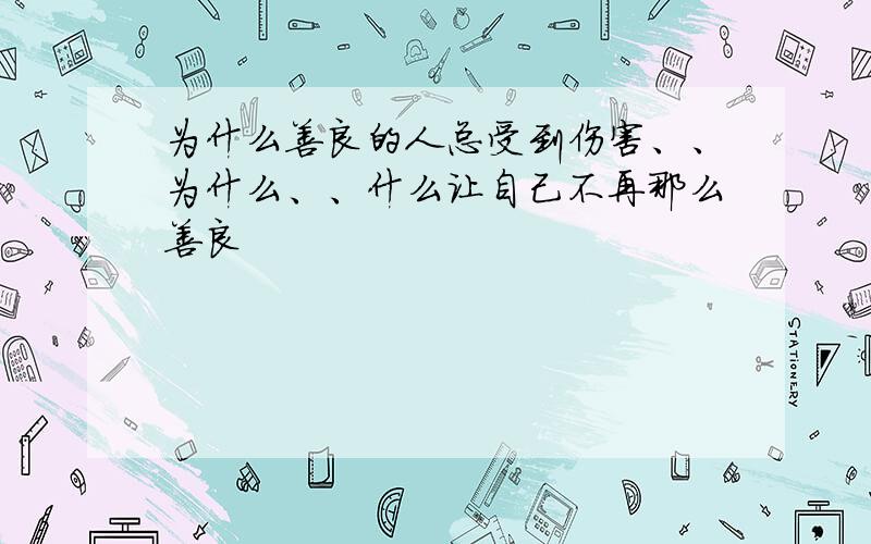 为什么善良的人总受到伤害、、为什么、、什么让自己不再那么善良