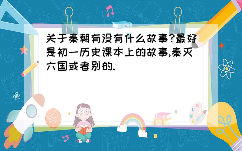 关于秦朝有没有什么故事?最好是初一历史课本上的故事,秦灭六国或者别的.