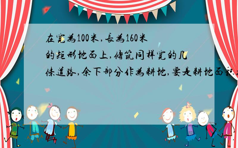 在宽为100米,长为160米的矩形地面上,修筑同样宽的几条道路,余下部分作为耕地,要是耕地面积为13500㎡,请你设计一种方案,并求出相应的道路的宽.