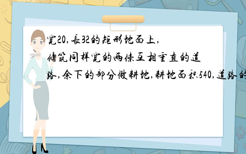 宽20,长32的矩形地面上,修筑同样宽的两条互相垂直的道路,余下的部分做耕地,耕地面积540,道路的宽是多少请列出等式方程