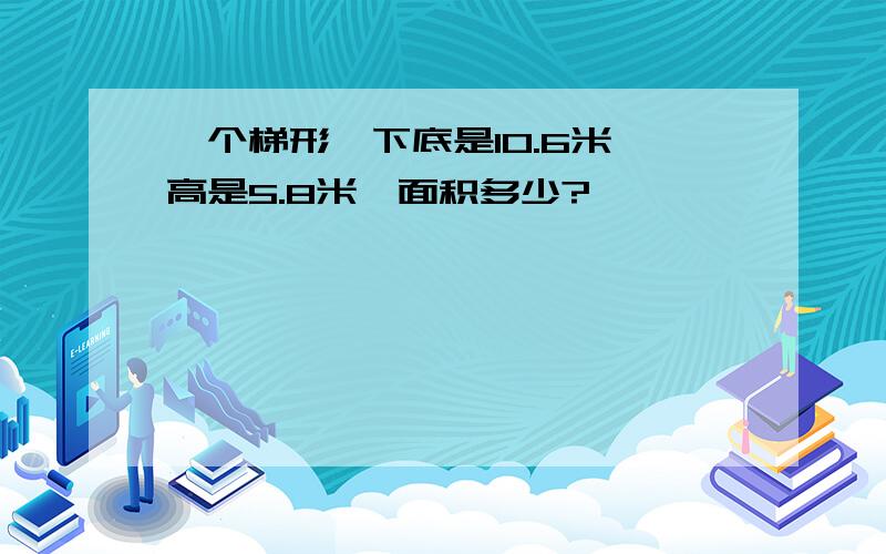 一个梯形,下底是10.6米,高是5.8米,面积多少?