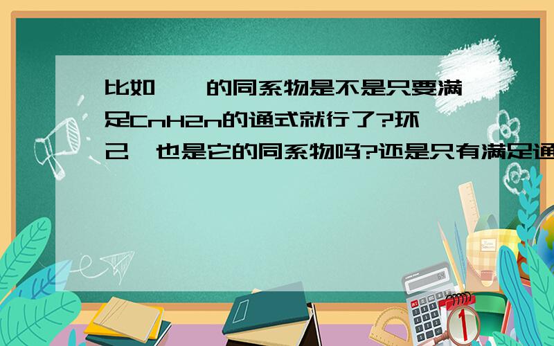 比如烯烃的同系物是不是只要满足CnH2n的通式就行了?环己烷也是它的同系物吗?还是只有满足通式的链烃才算?