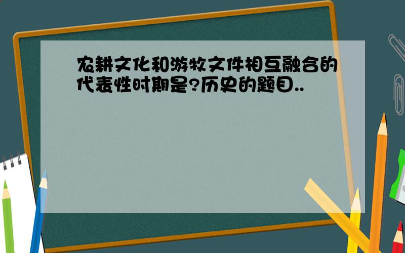 农耕文化和游牧文件相互融合的代表性时期是?历史的题目..