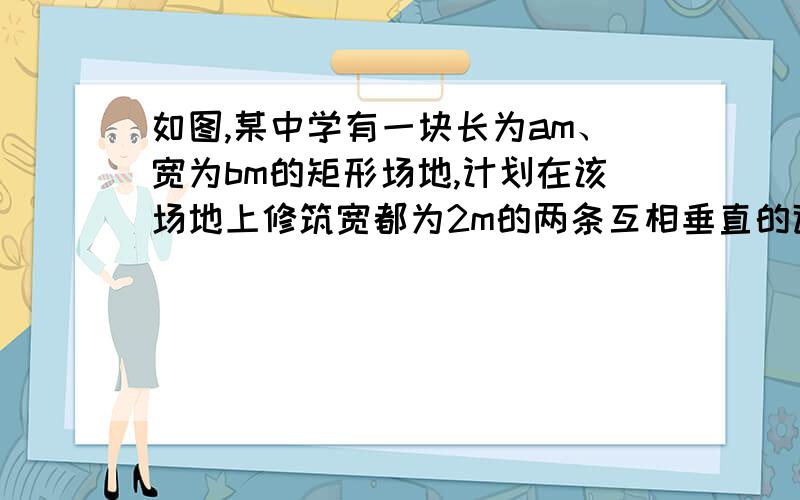 如图,某中学有一块长为am、宽为bm的矩形场地,计划在该场地上修筑宽都为2m的两条互相垂直的道路,余下的4