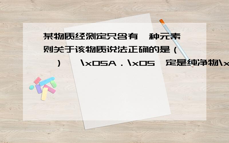 某物质经测定只含有一种元素,则关于该物质说法正确的是（　　） 　\x05A．\x05一定是纯净物\x05B．\x05一定某物质经测定只含有一种元素,则关于该物质说法正确的是（　　）　\x05A．\x05一定