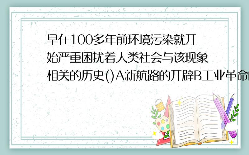 早在100多年前环境污染就开始严重困扰着人类社会与该现象相关的历史()A新航路的开辟B工业革命的完成C原子能的利用D战争频繁