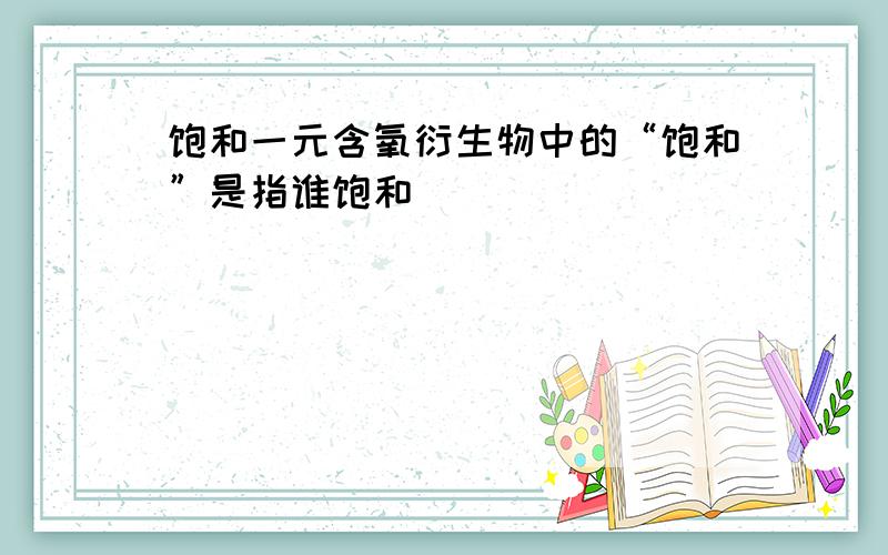 饱和一元含氧衍生物中的“饱和”是指谁饱和