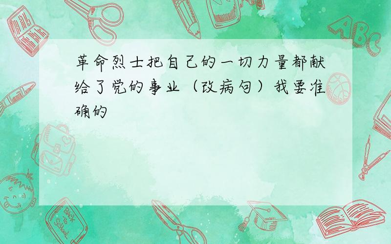 革命烈士把自己的一切力量都献给了党的事业（改病句）我要准确的