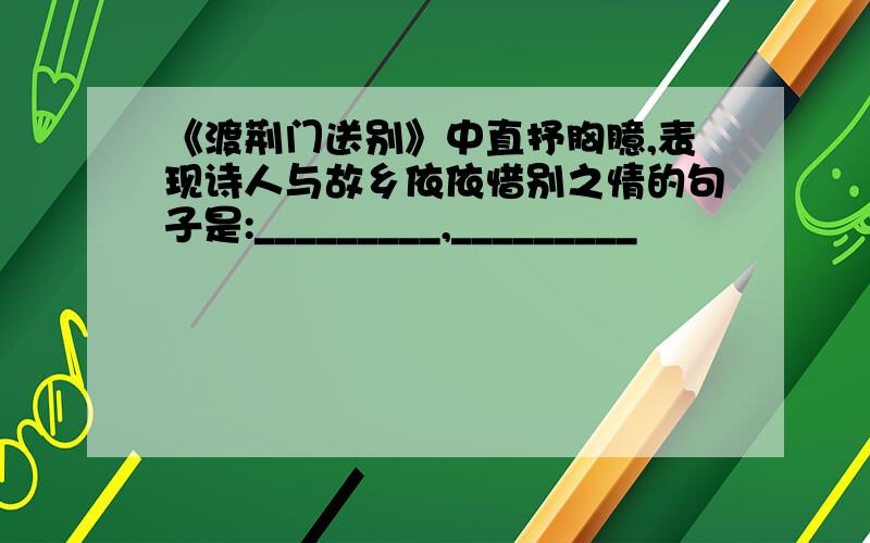 《渡荆门送别》中直抒胸臆,表现诗人与故乡依依惜别之情的句子是:_________,_________