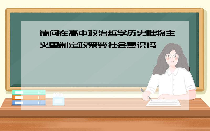 请问在高中政治哲学历史唯物主义里制定政策算社会意识吗