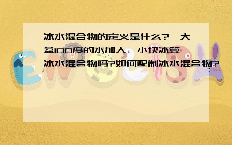 冰水混合物的定义是什么?一大盆100度的水加入一小块冰算冰水混合物吗?如何配制冰水混合物?