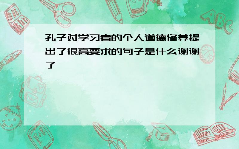 孔子对学习者的个人道德修养提出了很高要求的句子是什么谢谢了,