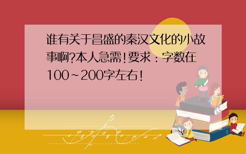 谁有关于昌盛的秦汉文化的小故事啊?本人急需!要求：字数在100~200字左右!