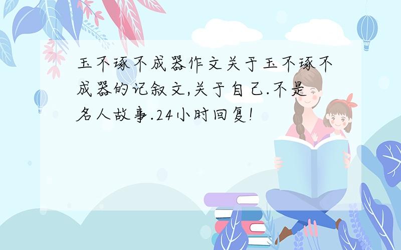 玉不琢不成器作文关于玉不琢不成器的记叙文,关于自己.不是名人故事.24小时回复!