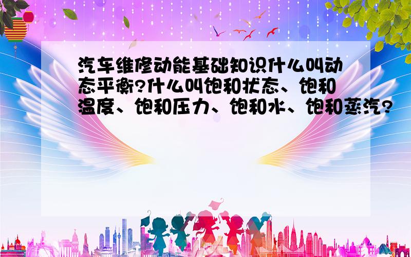 汽车维修动能基础知识什么叫动态平衡?什么叫饱和状态、饱和温度、饱和压力、饱和水、饱和蒸汽?