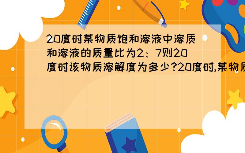 20度时某物质饱和溶液中溶质和溶液的质量比为2：7则20度时该物质溶解度为多少?20度时,某物质饱和溶液中,溶质和溶液的质量比为2：7则20度时该物质溶解度为多少?