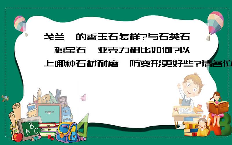 戈兰迪的香玉石怎样?与石英石、橱宝石、亚克力相比如何?以上哪种石材耐磨、防变形更好些?请各位知道的排个序.对于材料说明的越详细越好.