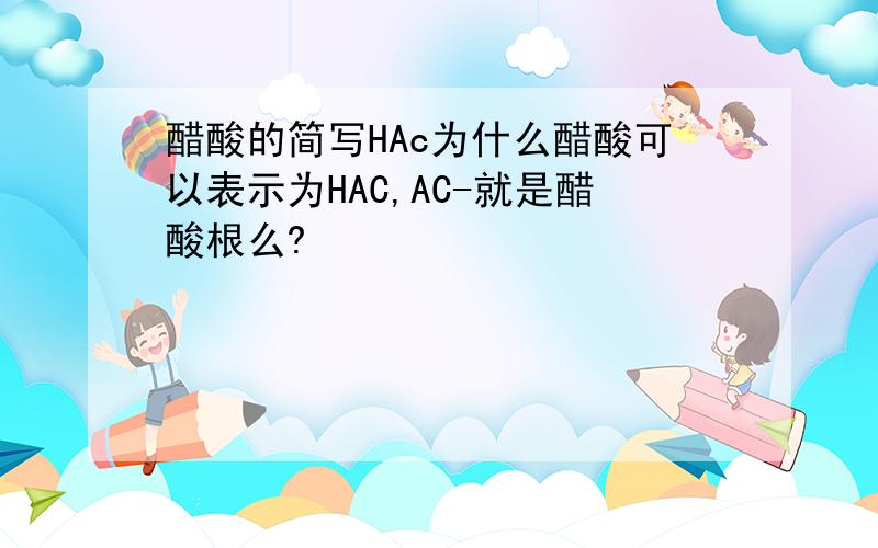 醋酸的简写HAc为什么醋酸可以表示为HAC,AC-就是醋酸根么?