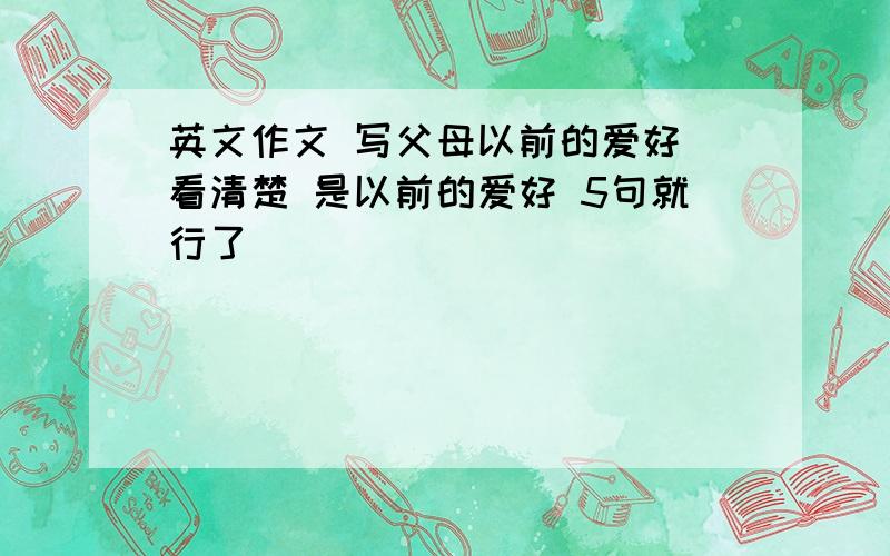 英文作文 写父母以前的爱好 看清楚 是以前的爱好 5句就行了