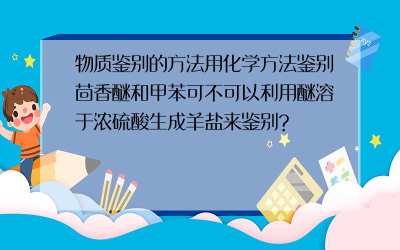 物质鉴别的方法用化学方法鉴别茴香醚和甲苯可不可以利用醚溶于浓硫酸生成羊盐来鉴别?