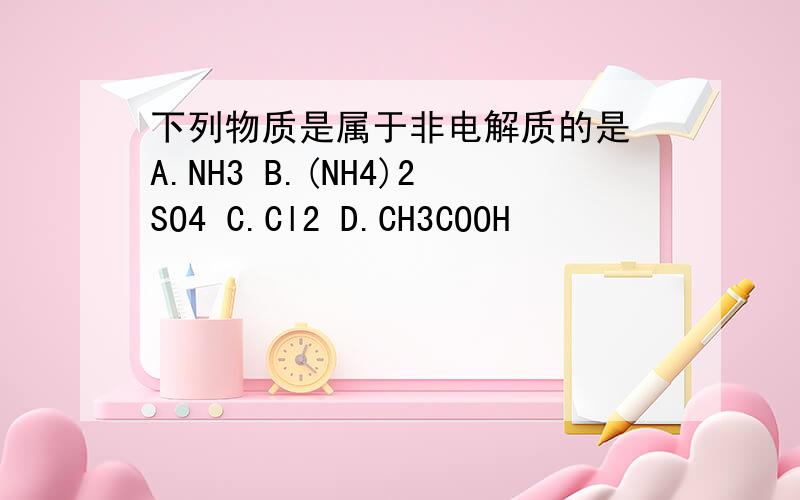 下列物质是属于非电解质的是 A.NH3 B.(NH4)2SO4 C.Cl2 D.CH3COOH