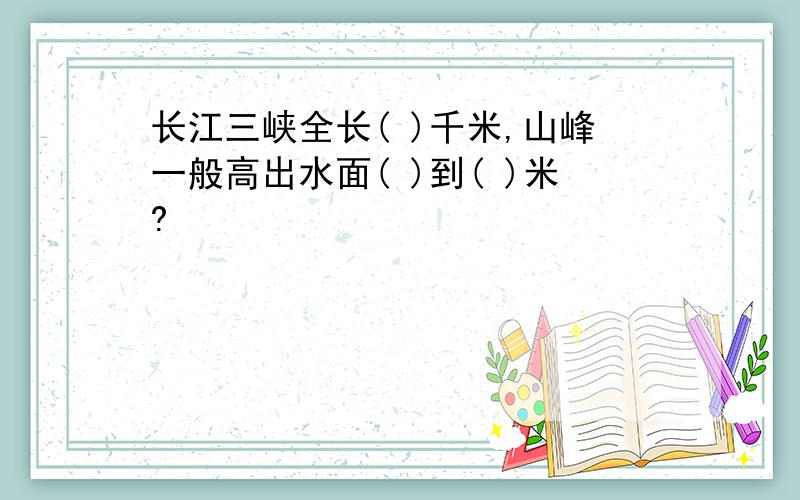 长江三峡全长( )千米,山峰一般高出水面( )到( )米?