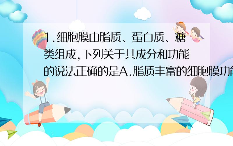 1.细胞膜由脂质、蛋白质、糖类组成,下列关于其成分和功能的说法正确的是A.脂质丰富的细胞膜功能复杂B.蛋白质种类和数量多的细胞膜功能复杂C.糖类的多少决定细胞膜功能的复杂程度D.脂