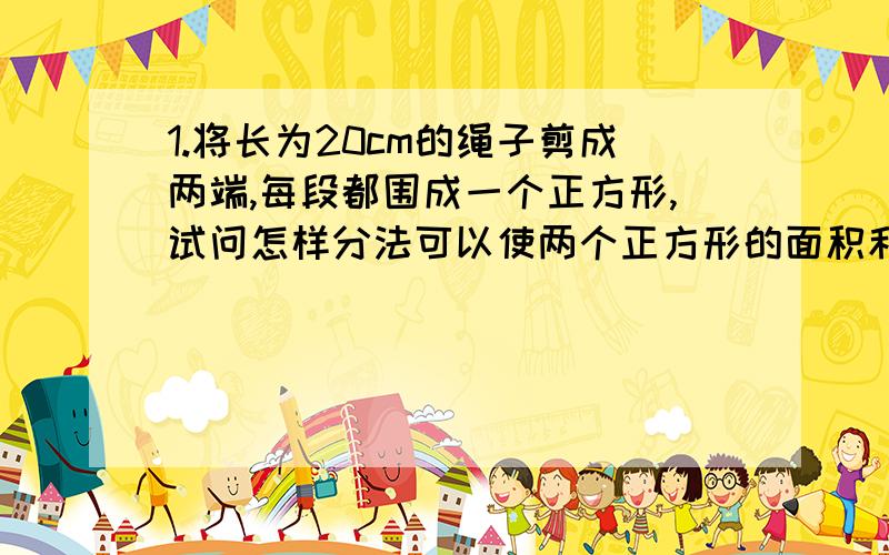 1.将长为20cm的绳子剪成两端,每段都围成一个正方形,试问怎样分法可以使两个正方形的面积和最小,最小的面积和是多少?2.已知a的平方+b的平方-4a+6b+13=0,你能求出b的a次方的值吗?3.（x-1）的平