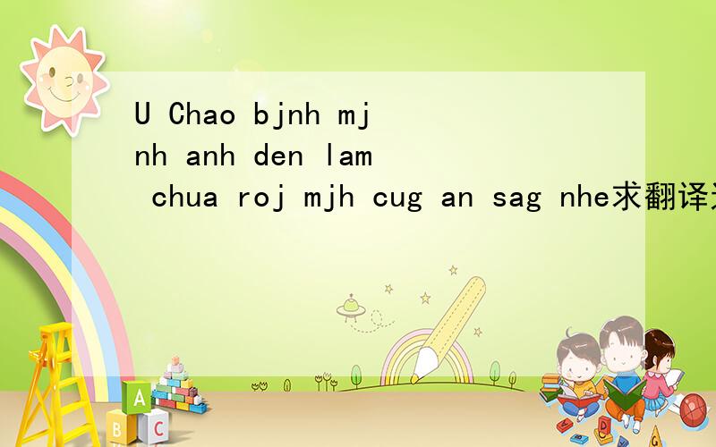 U Chao bjnh mjnh anh den lam chua roj mjh cug an sag nhe求翻译这越语